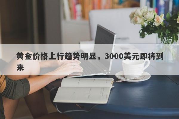 黄金价格上行趋势明显，3000美元即将到来