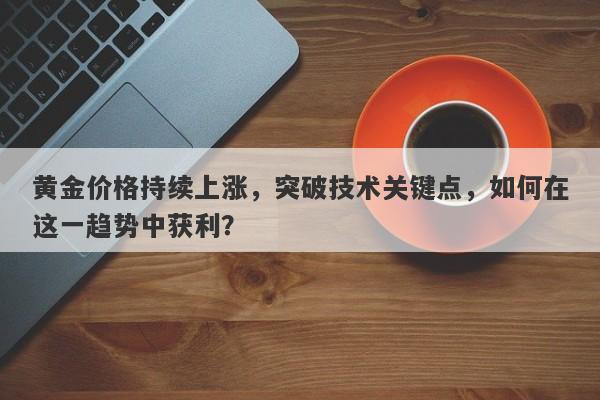 黄金价格持续上涨，突破技术关键点，如何在这一趋势中获利？