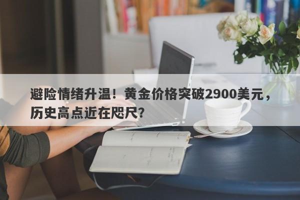 避险情绪升温！黄金价格突破2900美元，历史高点近在咫尺？