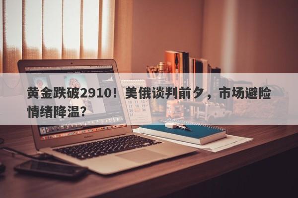 黄金跌破2910！美俄谈判前夕，市场避险情绪降温？