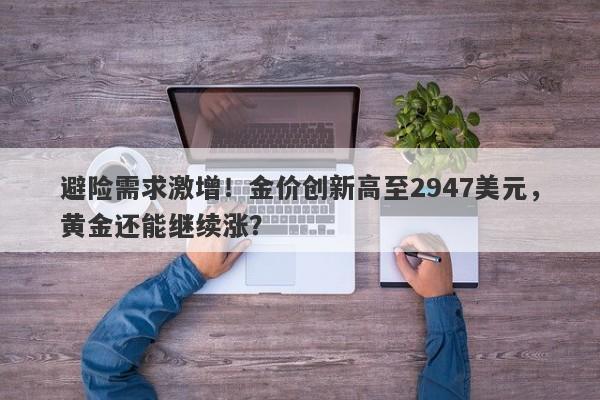 避险需求激增！金价创新高至2947美元，黄金还能继续涨？