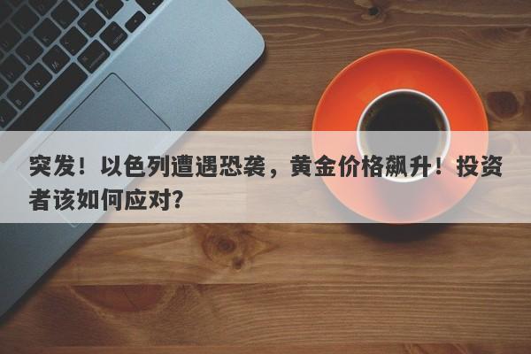 突发！以色列遭遇恐袭，黄金价格飙升！投资者该如何应对？