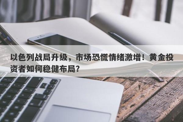 以色列战局升级，市场恐慌情绪激增！黄金投资者如何稳健布局？