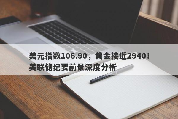 美元指数106.90，黄金接近2940！美联储纪要前景深度分析