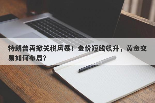 特朗普再掀关税风暴！金价短线飙升，黄金交易如何布局？