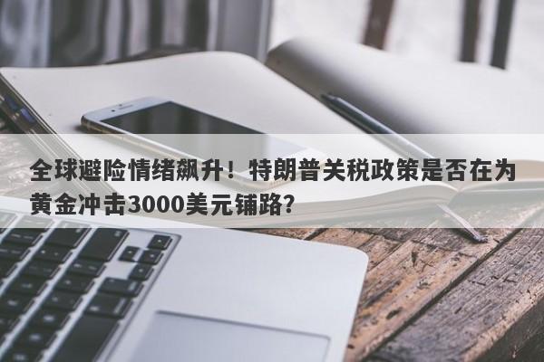 全球避险情绪飙升！特朗普关税政策是否在为黄金冲击3000美元铺路？