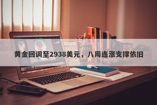 黄金回调至2938美元，八周连涨支撑依旧