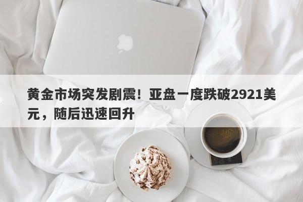 黄金市场突发剧震！亚盘一度跌破2921美元，随后迅速回升