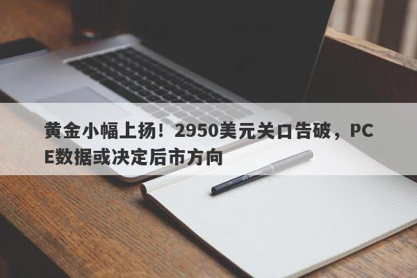 黄金小幅上扬！2950美元关口告破，PCE数据或决定后市方向