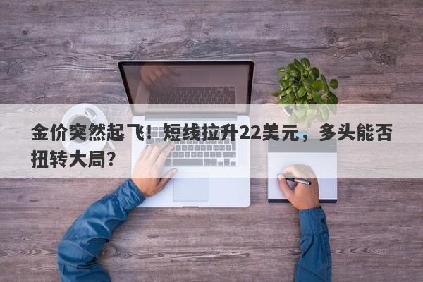 金价突然起飞！短线拉升22美元，多头能否扭转大局？