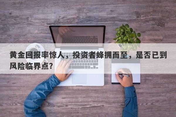 黄金回报率惊人，投资者蜂拥而至，是否已到风险临界点？