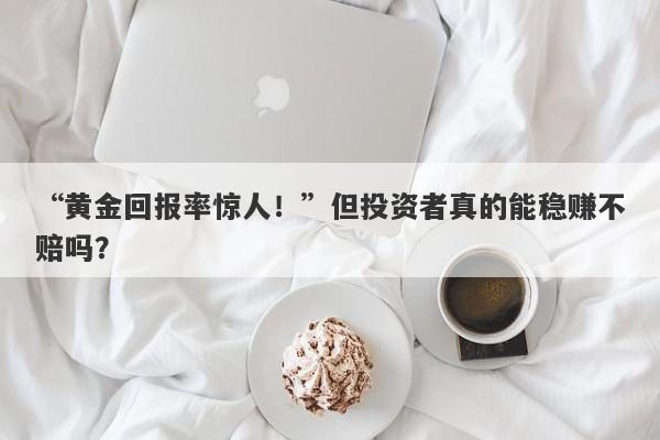 “黄金回报率惊人！”但投资者真的能稳赚不赔吗？