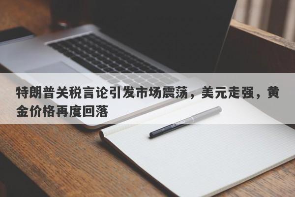 特朗普关税言论引发市场震荡，美元走强，黄金价格再度回落