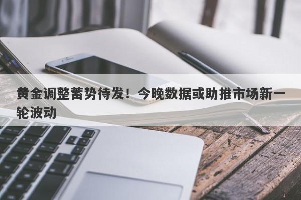 黄金调整蓄势待发！今晚数据或助推市场新一轮波动