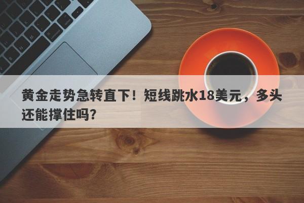 黄金走势急转直下！短线跳水18美元，多头还能撑住吗？