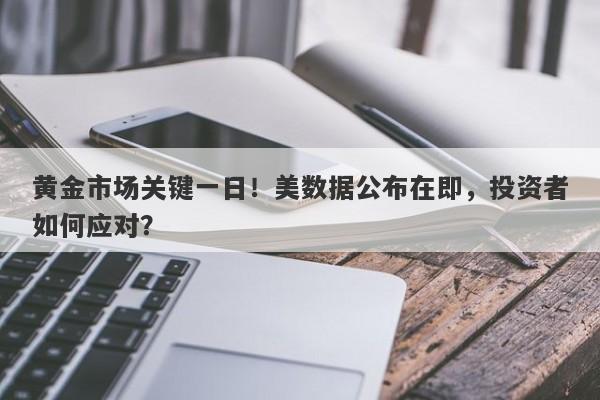 黄金市场关键一日！美数据公布在即，投资者如何应对？