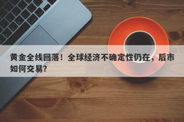 黄金全线回落！全球经济不确定性仍在，后市如何交易？