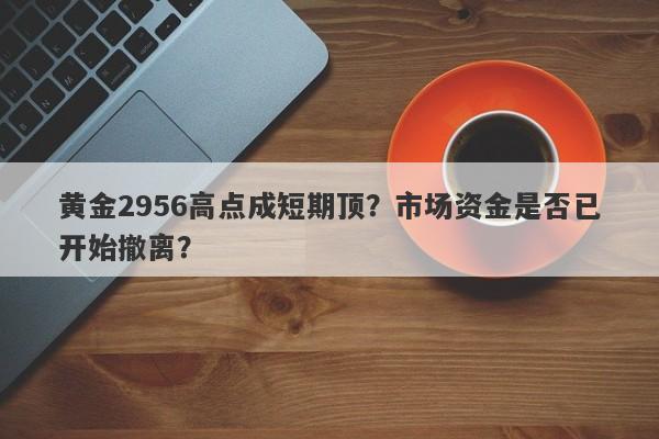 黄金2956高点成短期顶？市场资金是否已开始撤离？