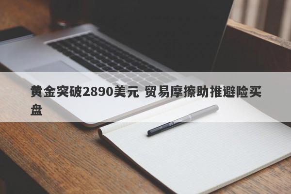 黄金突破2890美元 贸易摩擦助推避险买盘