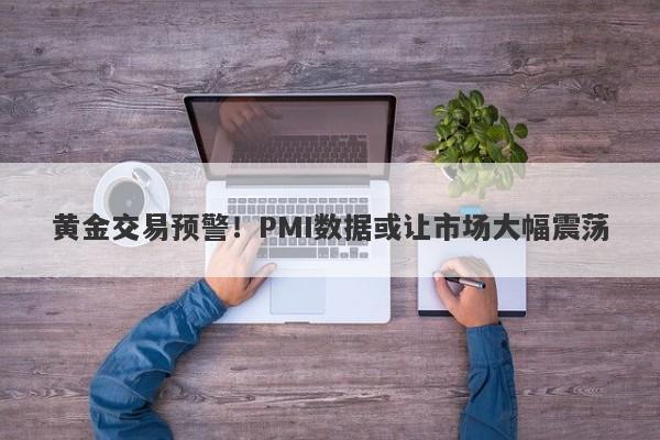 黄金交易预警！PMI数据或让市场大幅震荡