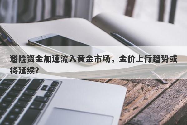 避险资金加速流入黄金市场，金价上行趋势或将延续？