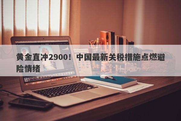 黄金直冲2900！中国最新关税措施点燃避险情绪