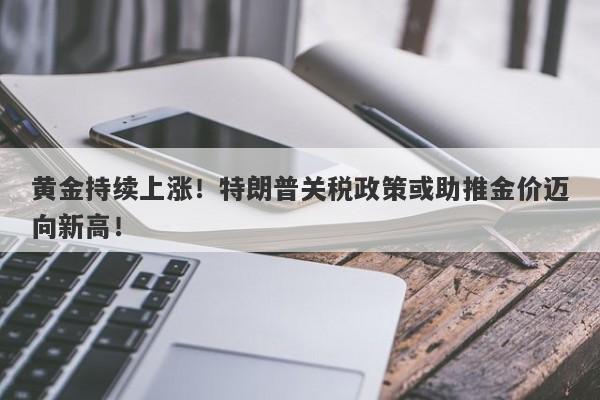 黄金持续上涨！特朗普关税政策或助推金价迈向新高！