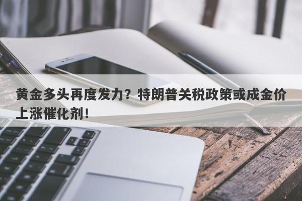 黄金多头再度发力？特朗普关税政策或成金价上涨催化剂！