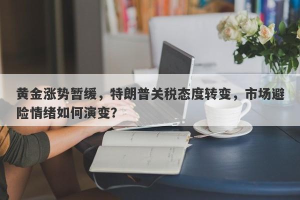 黄金涨势暂缓，特朗普关税态度转变，市场避险情绪如何演变？