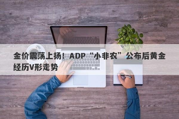 金价震荡上扬！ADP“小非农”公布后黄金经历V形走势