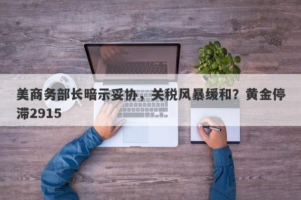 美商务部长暗示妥协，关税风暴缓和？黄金停滞2915