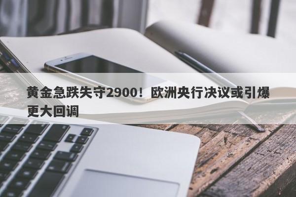 黄金急跌失守2900！欧洲央行决议或引爆更大回调