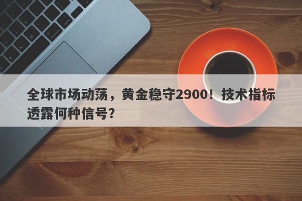 全球市场动荡，黄金稳守2900！技术指标透露何种信号？