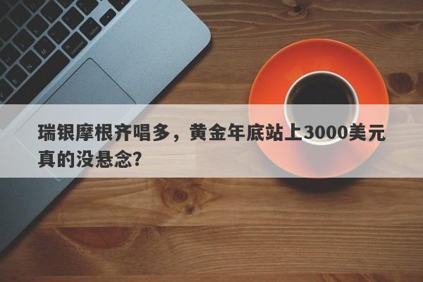 瑞银摩根齐唱多，黄金年底站上3000美元真的没悬念？