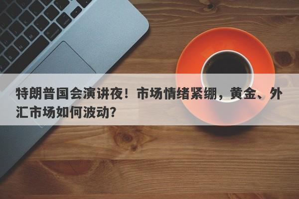 特朗普国会演讲夜！市场情绪紧绷，黄金、外汇市场如何波动？