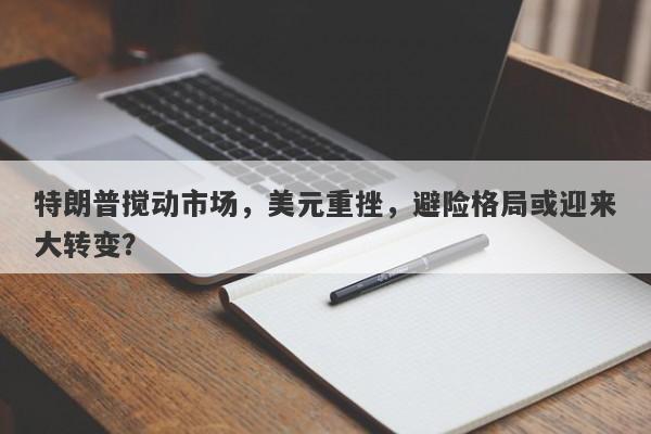 特朗普搅动市场，美元重挫，避险格局或迎来大转变？