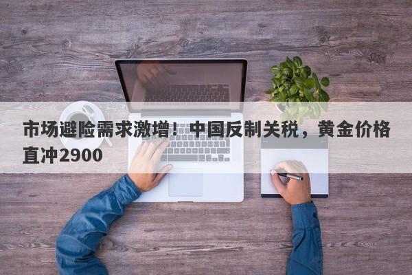 市场避险需求激增！中国反制关税，黄金价格直冲2900