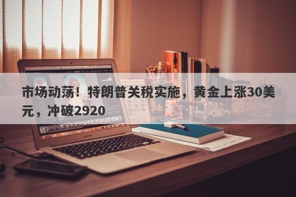 市场动荡！特朗普关税实施，黄金上涨30美元，冲破2920