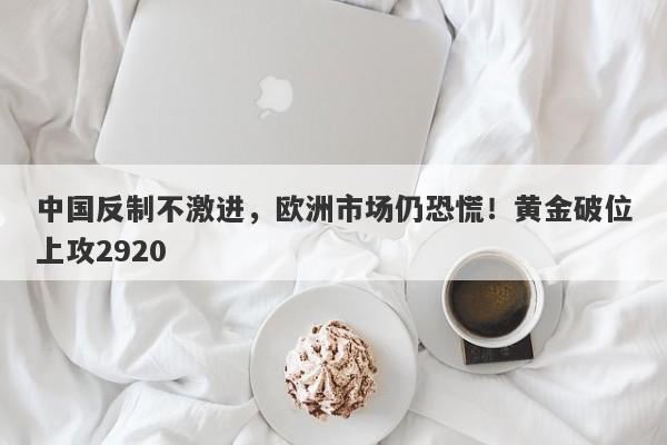 中国反制不激进，欧洲市场仍恐慌！黄金破位上攻2920