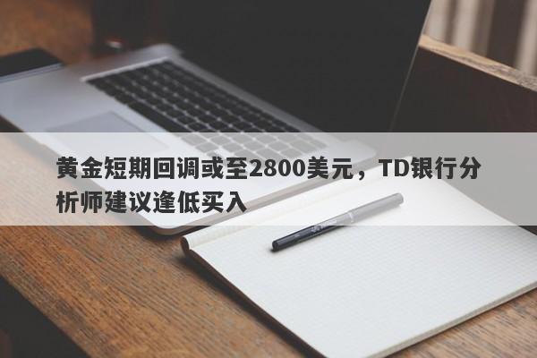 黄金短期回调或至2800美元，TD银行分析师建议逢低买入