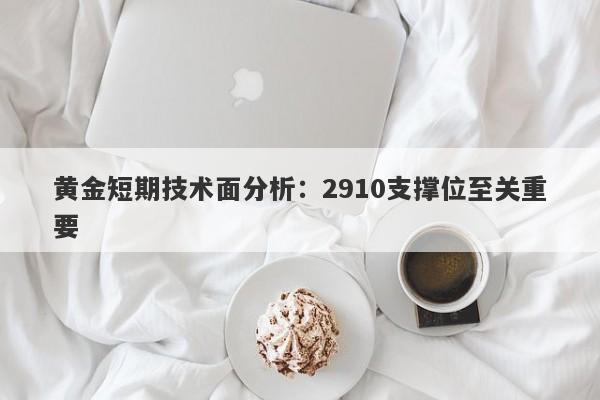 黄金短期技术面分析：2910支撑位至关重要