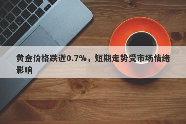 黄金价格跌近0.7%，短期走势受市场情绪影响