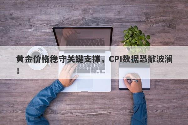 黄金价格稳守关键支撑，CPI数据恐掀波澜！