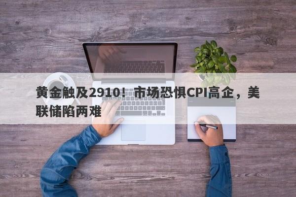 黄金触及2910！市场恐惧CPI高企，美联储陷两难