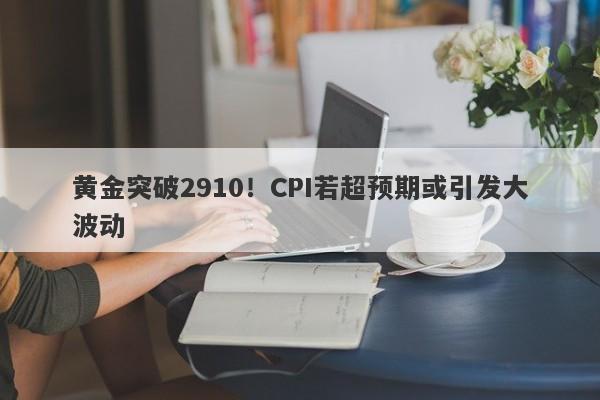 黄金突破2910！CPI若超预期或引发大波动