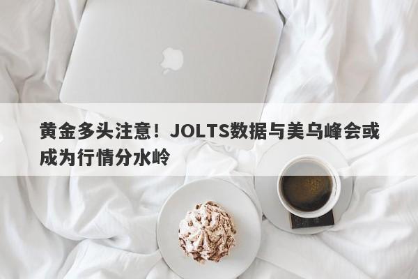 黄金多头注意！JOLTS数据与美乌峰会或成为行情分水岭