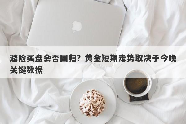 避险买盘会否回归？黄金短期走势取决于今晚关键数据